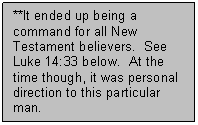Text Box: **It ended up being a command for all New Testament believers.  See Luke 14:33 below.  At the time though, it was personal direction to this particular man.  

